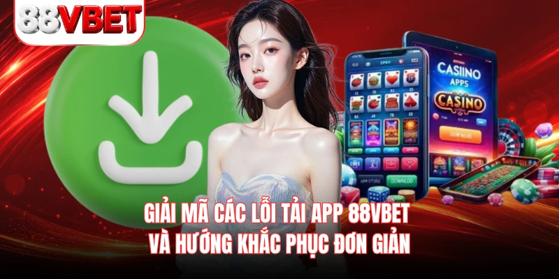Giải mã các lỗi tải app 88VBET và hướng khắc phục đơn giản 