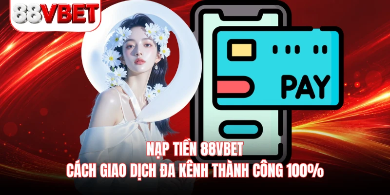 Nạp Tiền 88VBET - Cách Giao Dịch Đa Kênh Thành Công 100% 