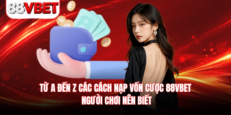 Từ A đến Z các cách nạp vốn cược 88VBET người chơi nên biết 
